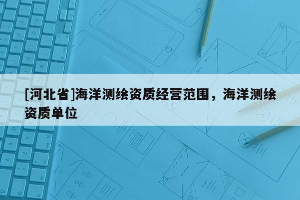[河北省]海洋测绘资质经营范围，海洋测绘资质单位