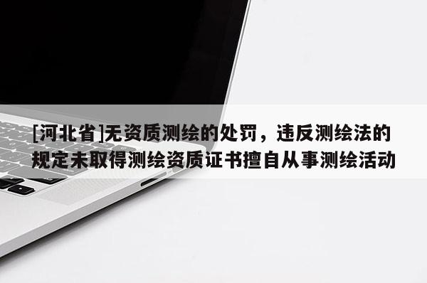 [河北省]无资质测绘的处罚，违反测绘法的规定未取得测绘资质证书擅自从事测绘活动