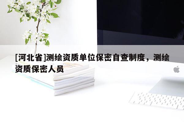 [河北省]测绘资质单位保密自查制度，测绘资质保密人员