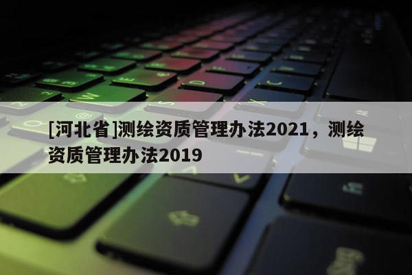 [河北省]测绘资质管理办法2021，测绘资质管理办法2019