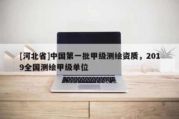 [河北省]中国第一批甲级测绘资质，2019全国测绘甲级单位