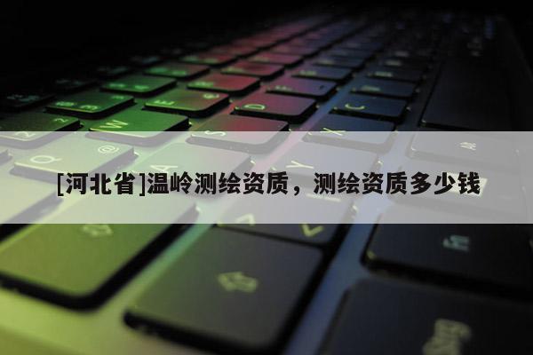 [河北省]温岭测绘资质，测绘资质多少钱
