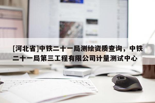 [河北省]中铁二十一局测绘资质查询，中铁二十一局第三工程有限公司计量测试中心