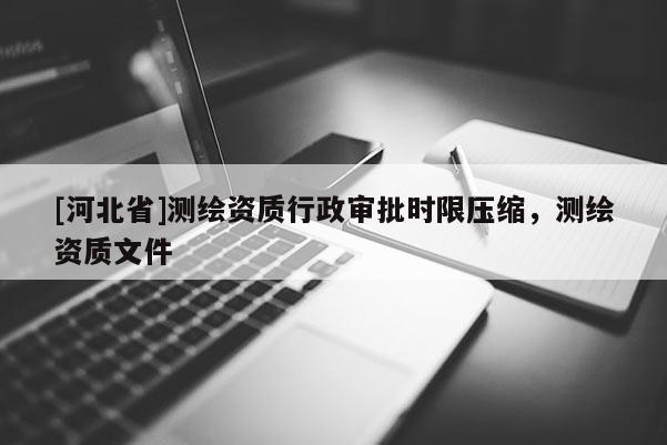 [河北省]测绘资质行政审批时限压缩，测绘资质文件