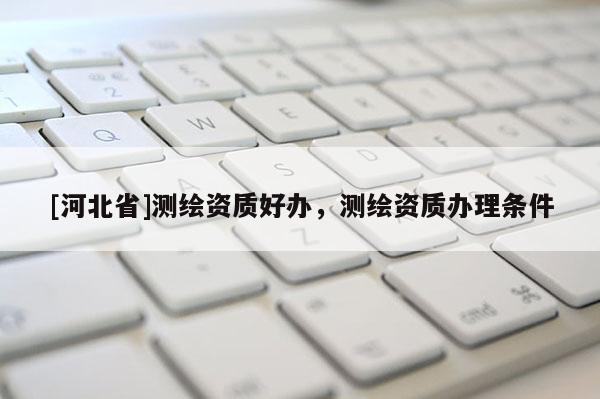 [河北省]测绘资质好办，测绘资质办理条件
