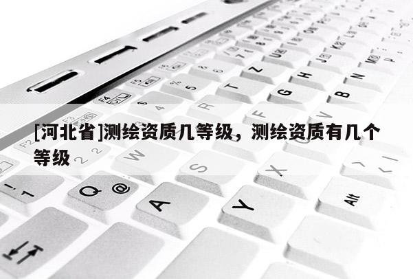 [河北省]测绘资质几等级，测绘资质有几个等级