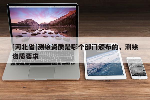 [河北省]测绘资质是哪个部门颁布的，测绘资质要求