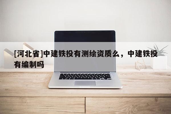 [河北省]中建铁投有测绘资质么，中建铁投有编制吗