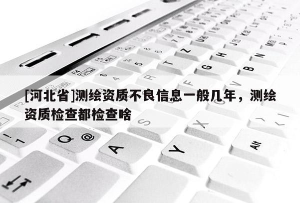 [河北省]测绘资质不良信息一般几年，测绘资质检查都检查啥