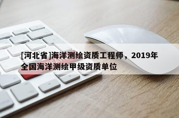 [河北省]海洋测绘资质工程师，2019年全国海洋测绘甲级资质单位