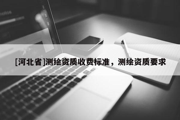[河北省]测绘资质收费标准，测绘资质要求