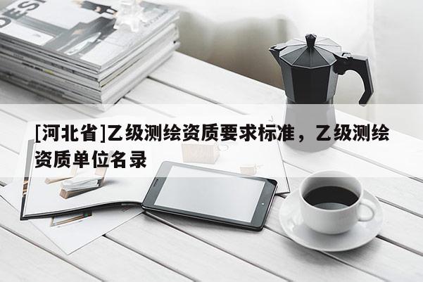 [河北省]乙级测绘资质要求标准，乙级测绘资质单位名录