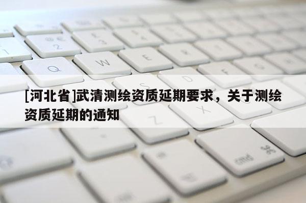 [河北省]武清测绘资质延期要求，关于测绘资质延期的通知