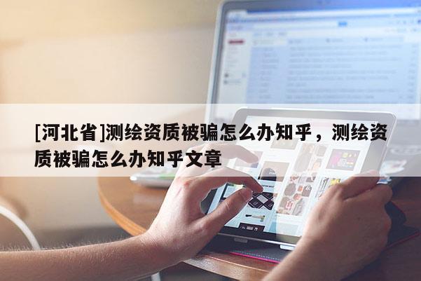 [河北省]测绘资质被骗怎么办知乎，测绘资质被骗怎么办知乎文章