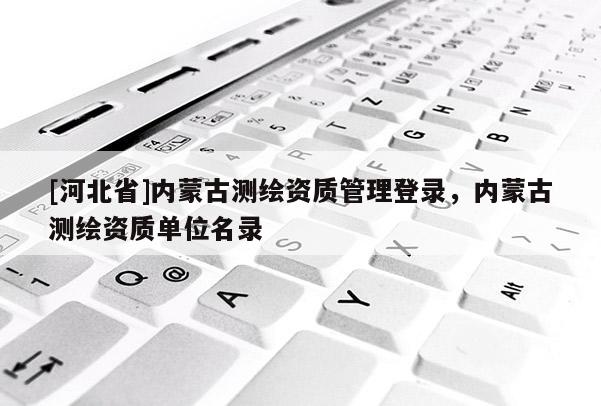 [河北省]内蒙古测绘资质管理登录，内蒙古测绘资质单位名录