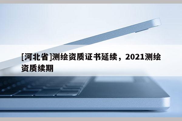 [河北省]测绘资质证书延续，2021测绘资质续期