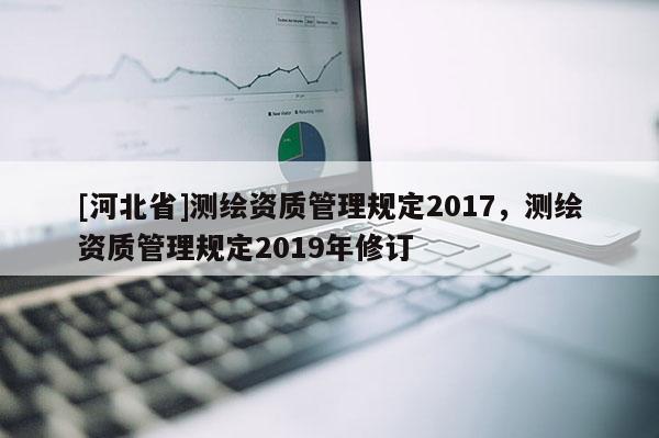 [河北省]测绘资质管理规定2017，测绘资质管理规定2019年修订