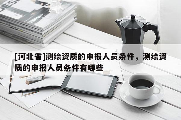 [河北省]测绘资质的申报人员条件，测绘资质的申报人员条件有哪些