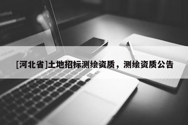 [河北省]土地招标测绘资质，测绘资质公告