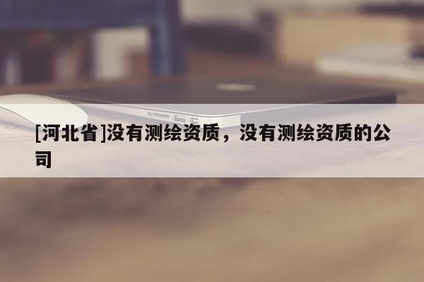 [河北省]没有测绘资质，没有测绘资质的公司