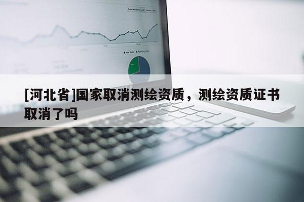 [河北省]国家取消测绘资质，测绘资质证书取消了吗