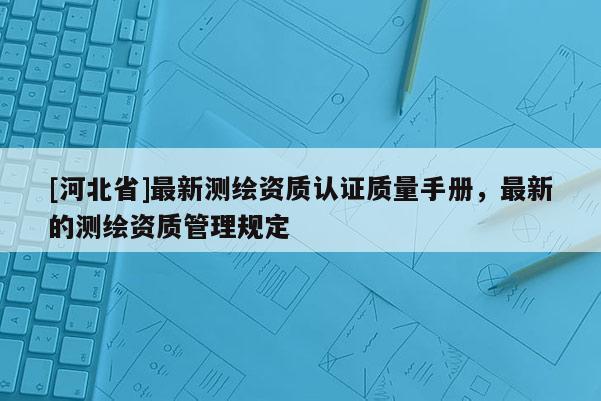 [河北省]最新测绘资质认证质量手册，最新的测绘资质管理规定