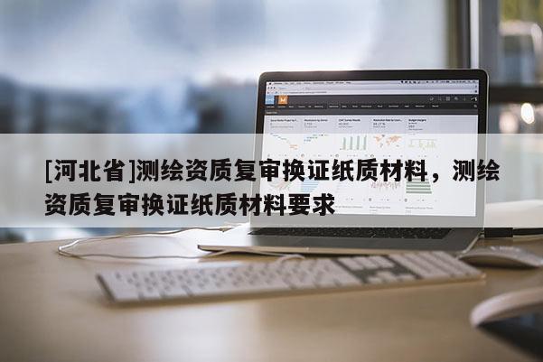 [河北省]测绘资质复审换证纸质材料，测绘资质复审换证纸质材料要求