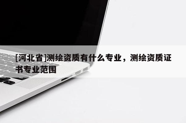 [河北省]测绘资质有什么专业，测绘资质证书专业范围