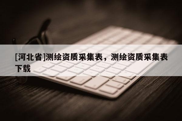 [河北省]测绘资质采集表，测绘资质采集表下载