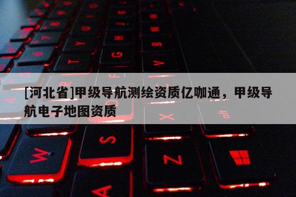 [河北省]甲级导航测绘资质亿咖通，甲级导航电子地图资质