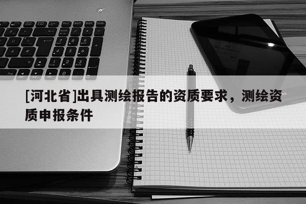 [河北省]出具测绘报告的资质要求，测绘资质申报条件