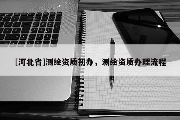 [河北省]测绘资质初办，测绘资质办理流程