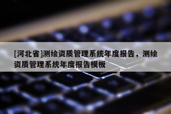 [河北省]测绘资质管理系统年度报告，测绘资质管理系统年度报告模板