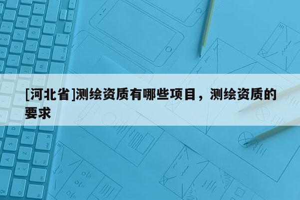 [河北省]测绘资质有哪些项目，测绘资质的要求