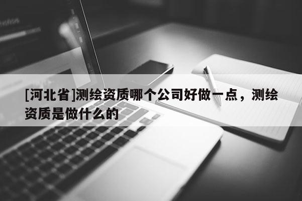 [河北省]测绘资质哪个公司好做一点，测绘资质是做什么的