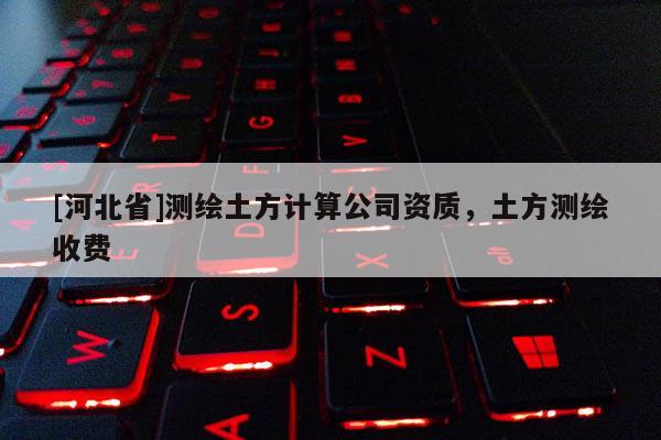 [河北省]测绘土方计算公司资质，土方测绘收费