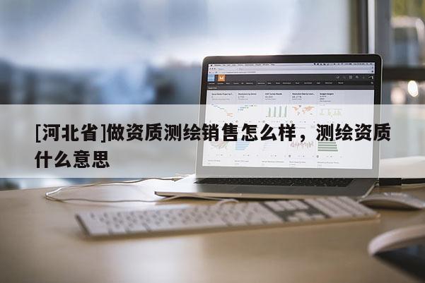 [河北省]做资质测绘销售怎么样，测绘资质什么意思