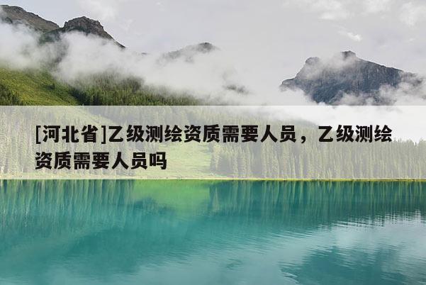 [河北省]乙级测绘资质需要人员，乙级测绘资质需要人员吗