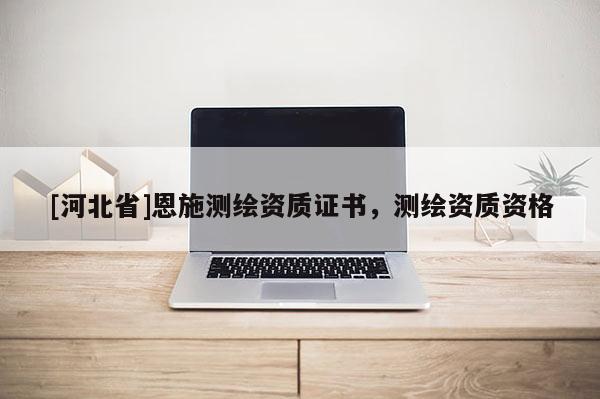 [河北省]恩施测绘资质证书，测绘资质资格