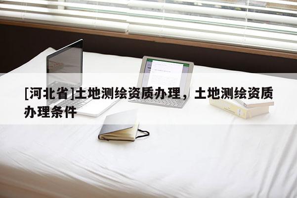 [河北省]土地测绘资质办理，土地测绘资质办理条件