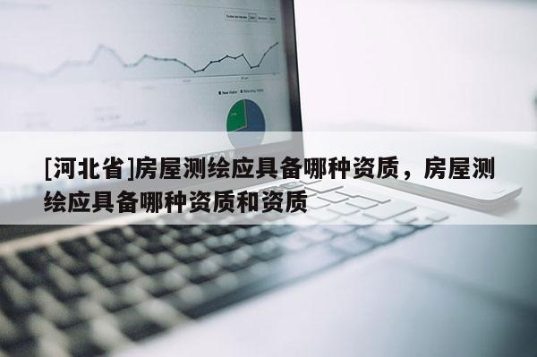 [河北省]房屋测绘应具备哪种资质，房屋测绘应具备哪种资质和资质