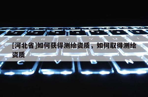 [河北省]如何获得测绘资质，如何取得测绘资质