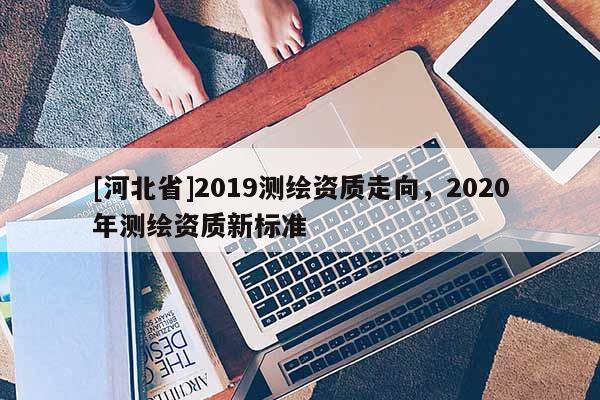 [河北省]2019测绘资质走向，2020年测绘资质新标准