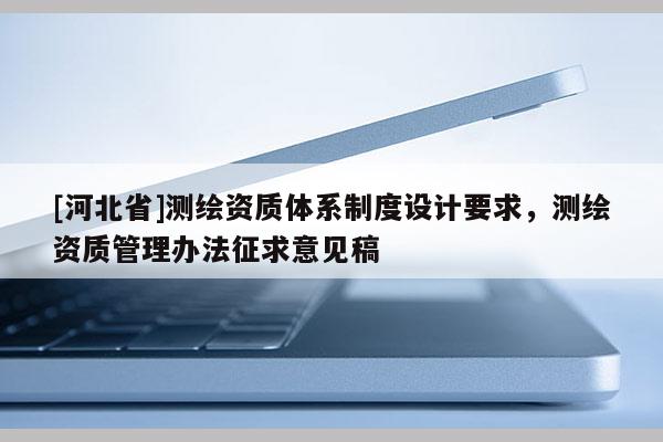 [河北省]测绘资质体系制度设计要求，测绘资质管理办法征求意见稿