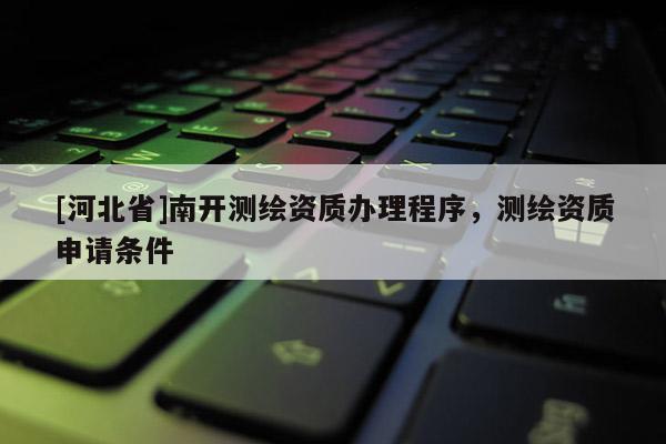 [河北省]南开测绘资质办理程序，测绘资质申请条件