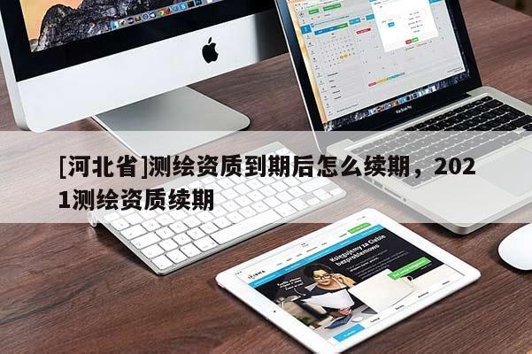 [河北省]测绘资质到期后怎么续期，2021测绘资质续期