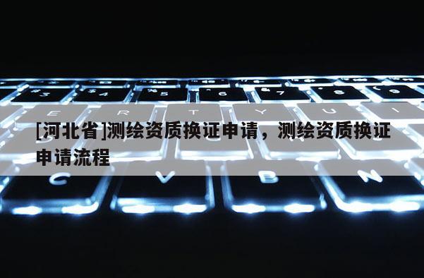 [河北省]测绘资质换证申请，测绘资质换证申请流程