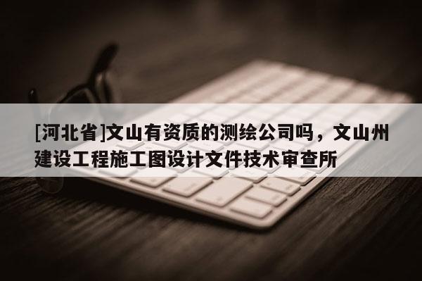 [河北省]文山有资质的测绘公司吗，文山州建设工程施工图设计文件技术审查所