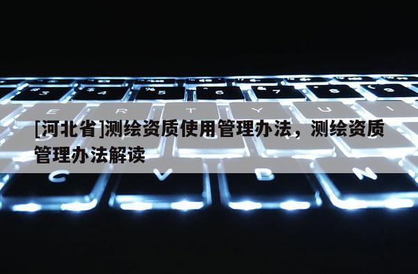 [河北省]测绘资质使用管理办法，测绘资质管理办法解读