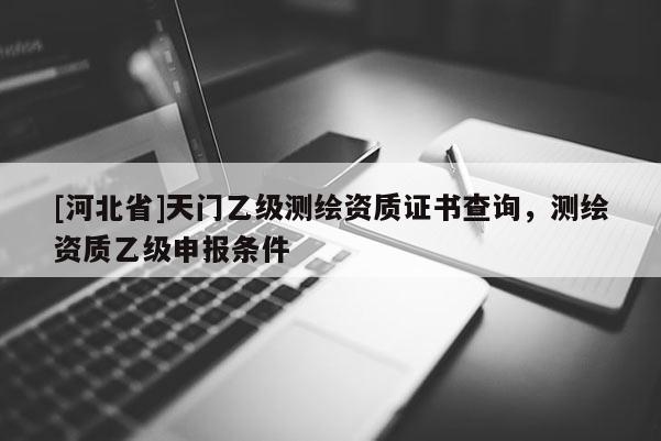 [河北省]天门乙级测绘资质证书查询，测绘资质乙级申报条件